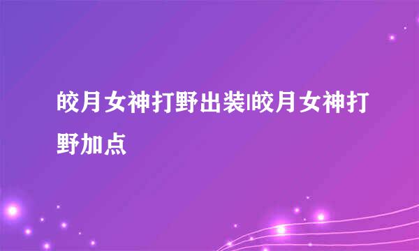 皎月女神打野出装|皎月女神打野加点