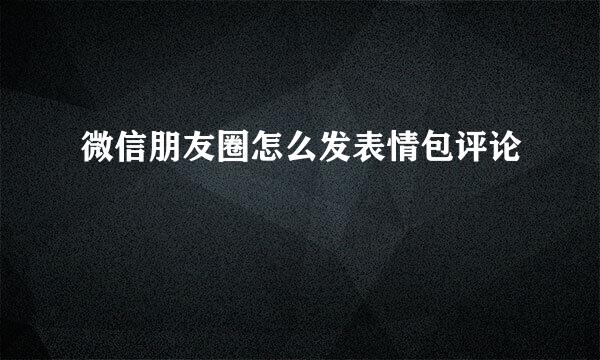 微信朋友圈怎么发表情包评论