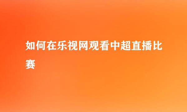 如何在乐视网观看中超直播比赛