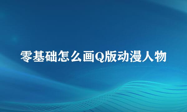 零基础怎么画Q版动漫人物