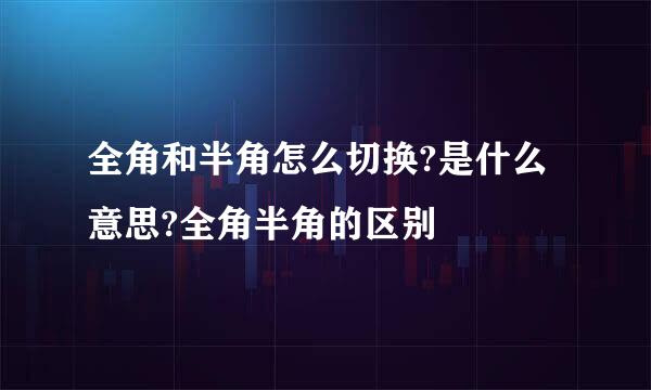 全角和半角怎么切换?是什么意思?全角半角的区别