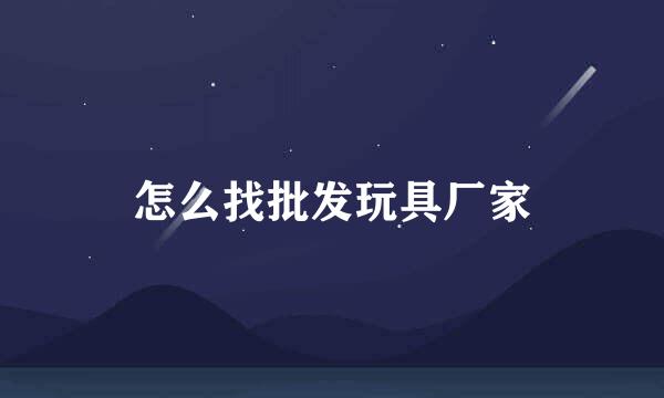怎么找批发玩具厂家