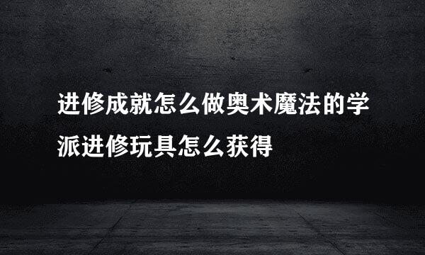 进修成就怎么做奥术魔法的学派进修玩具怎么获得