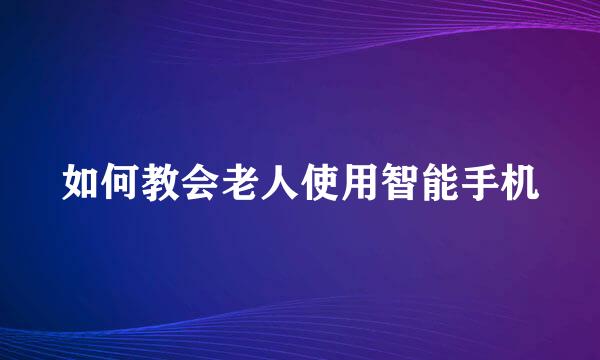 如何教会老人使用智能手机