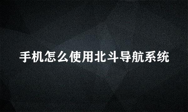 手机怎么使用北斗导航系统