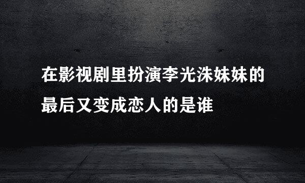 在影视剧里扮演李光洙妹妹的最后又变成恋人的是谁