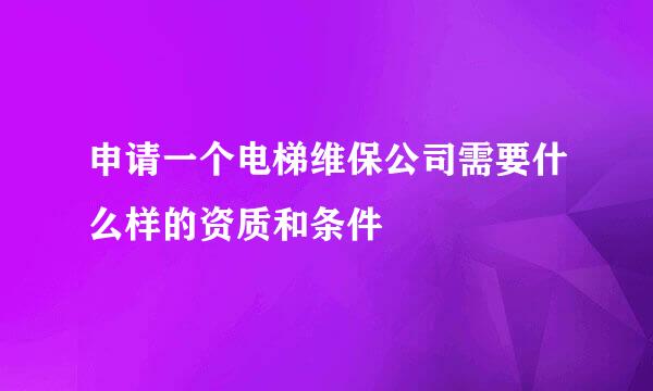 申请一个电梯维保公司需要什么样的资质和条件