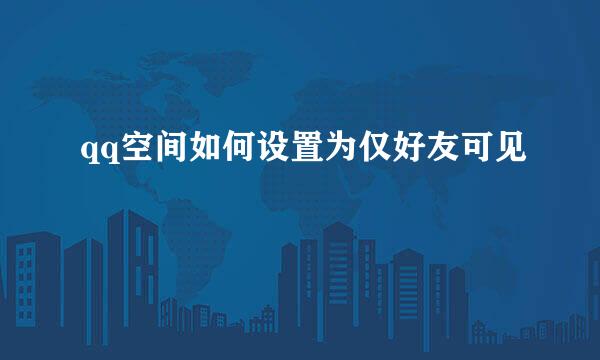 qq空间如何设置为仅好友可见