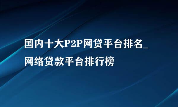 国内十大P2P网贷平台排名_网络贷款平台排行榜