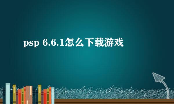 psp 6.6.1怎么下载游戏