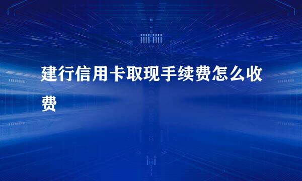 建行信用卡取现手续费怎么收费