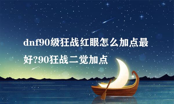 dnf90级狂战红眼怎么加点最好?90狂战二觉加点