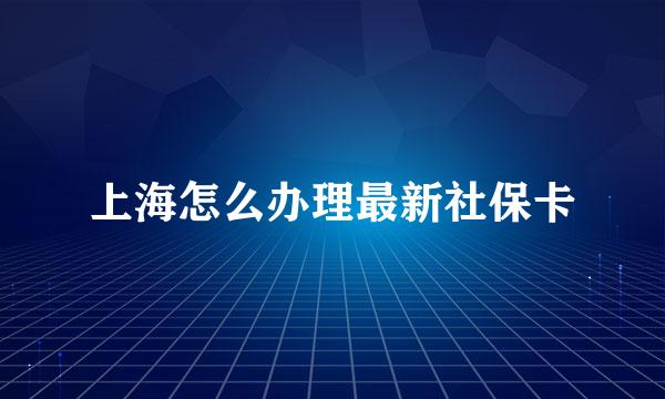 上海怎么办理最新社保卡