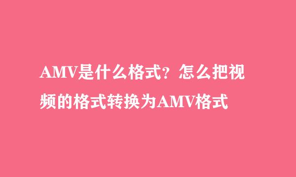AMV是什么格式？怎么把视频的格式转换为AMV格式