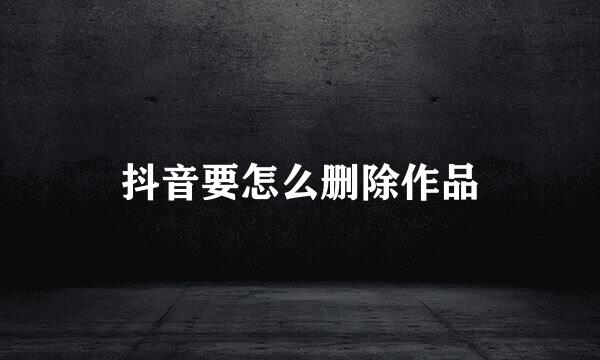 抖音要怎么删除作品