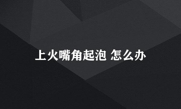 上火嘴角起泡 怎么办