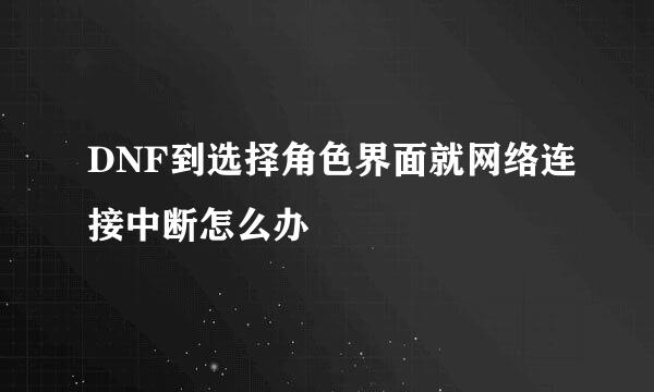 DNF到选择角色界面就网络连接中断怎么办