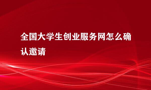全国大学生创业服务网怎么确认邀请
