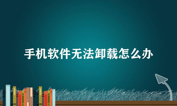 手机软件无法卸载怎么办