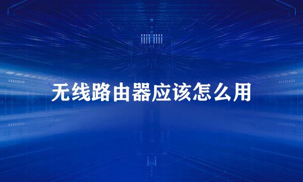 无线路由器应该怎么用