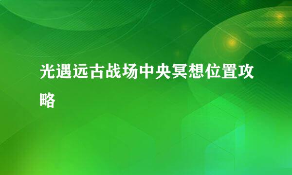 光遇远古战场中央冥想位置攻略