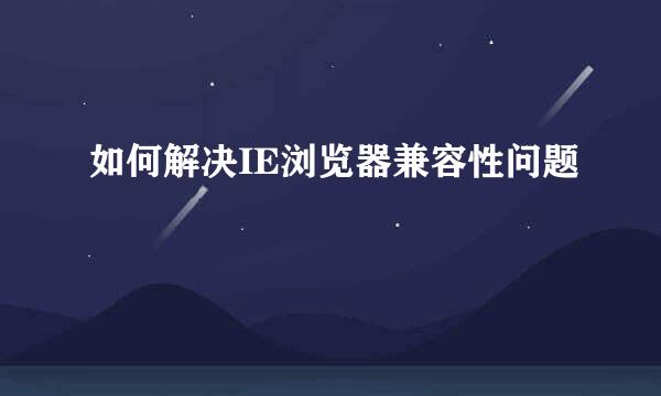 如何解决IE浏览器兼容性问题