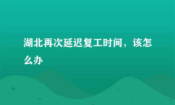 湖北再次延迟复工时间，该怎么办