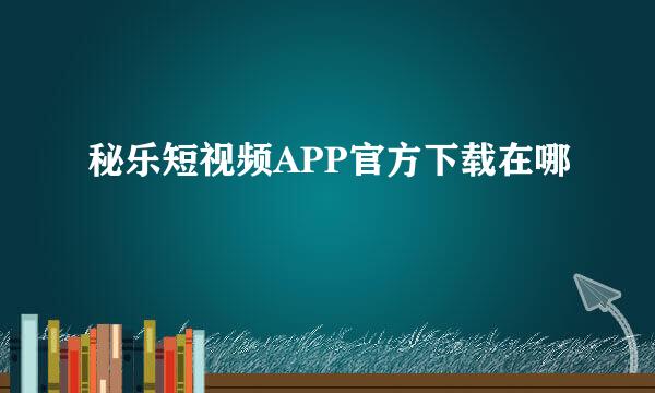 秘乐短视频APP官方下载在哪