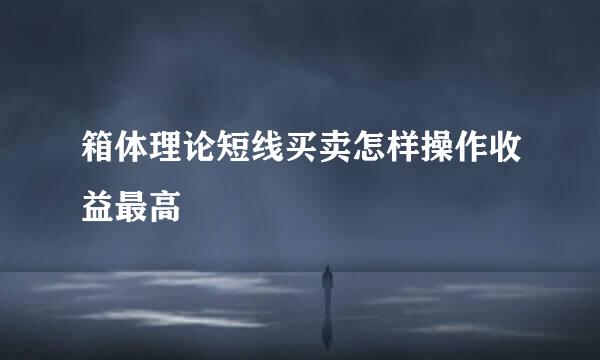 箱体理论短线买卖怎样操作收益最高