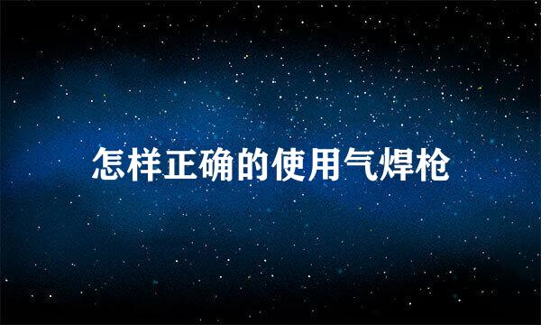 怎样正确的使用气焊枪