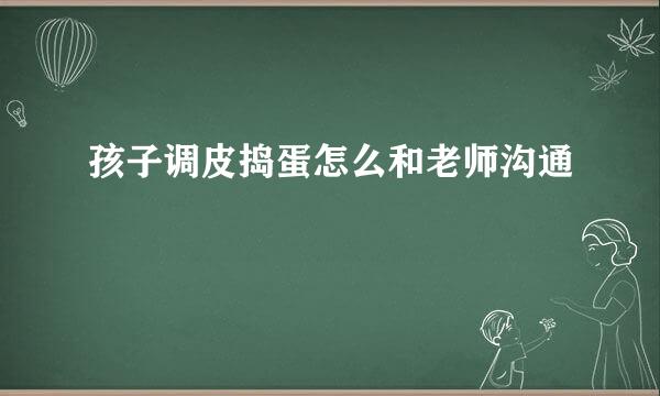 孩子调皮捣蛋怎么和老师沟通