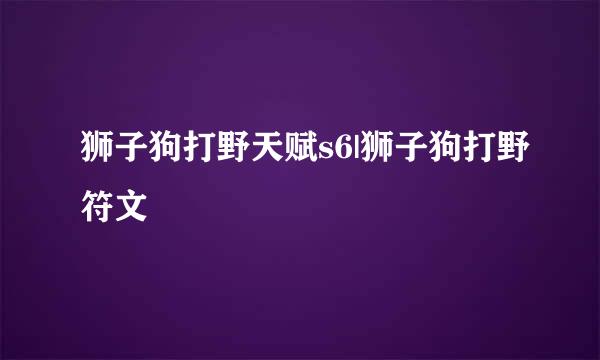 狮子狗打野天赋s6|狮子狗打野符文