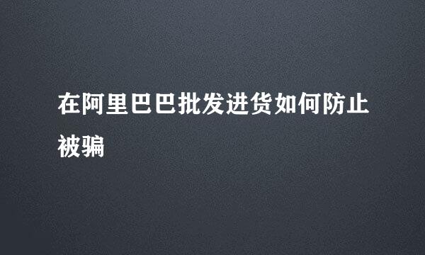 在阿里巴巴批发进货如何防止被骗