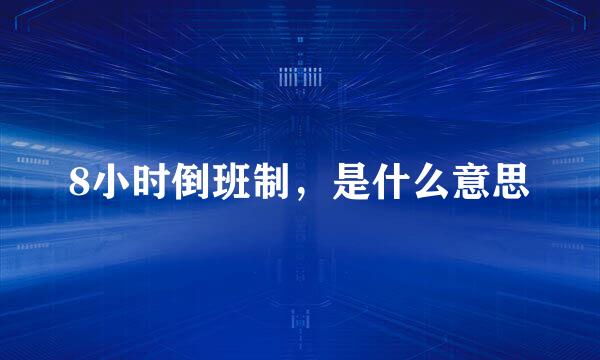 8小时倒班制，是什么意思