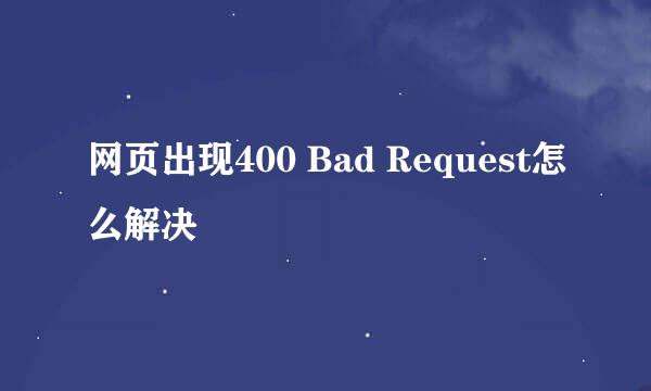网页出现400 Bad Request怎么解决