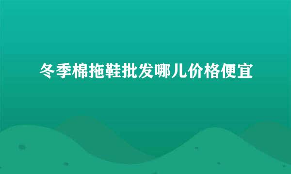 冬季棉拖鞋批发哪儿价格便宜