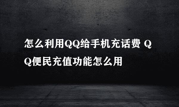 怎么利用QQ给手机充话费 QQ便民充值功能怎么用