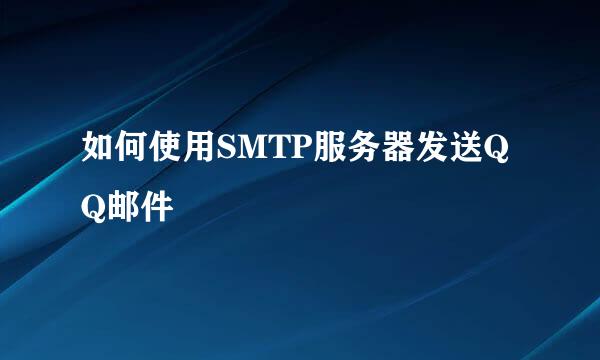 如何使用SMTP服务器发送QQ邮件