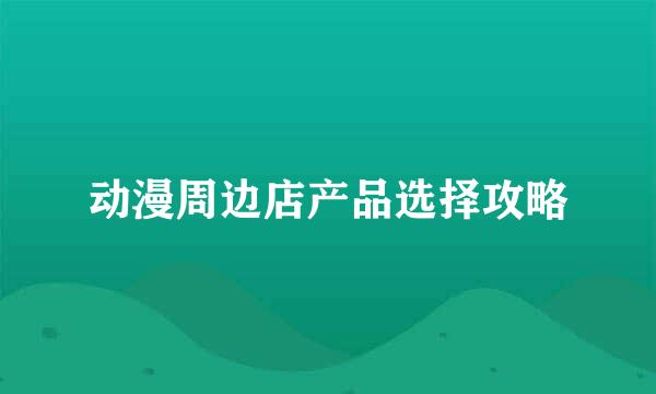 动漫周边店产品选择攻略