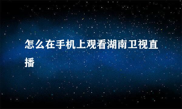 怎么在手机上观看湖南卫视直播