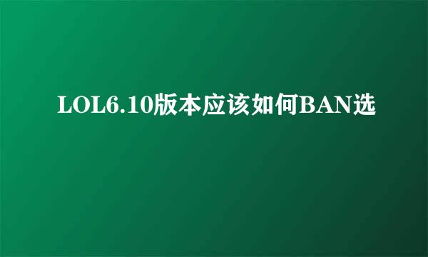 LOL6.10版本应该如何BAN选