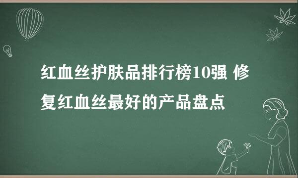 红血丝护肤品排行榜10强 修复红血丝最好的产品盘点