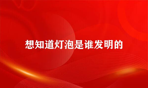 想知道灯泡是谁发明的