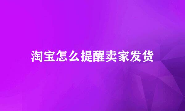 淘宝怎么提醒卖家发货