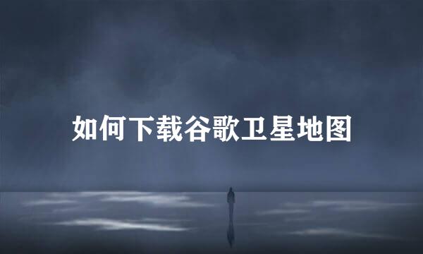 如何下载谷歌卫星地图