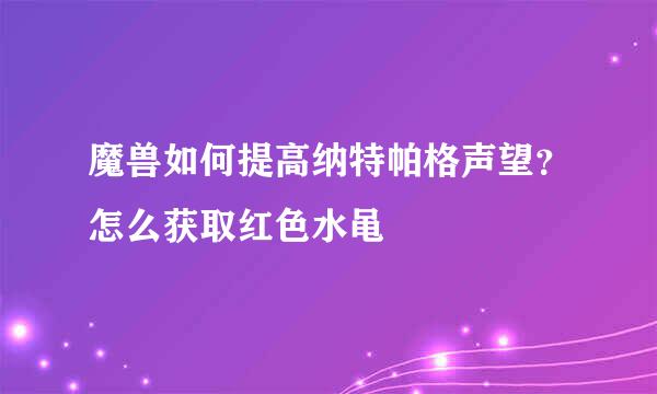 魔兽如何提高纳特帕格声望？怎么获取红色水黾