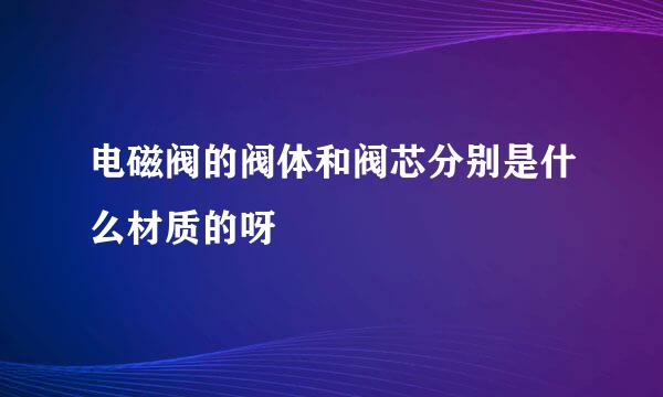 电磁阀的阀体和阀芯分别是什么材质的呀