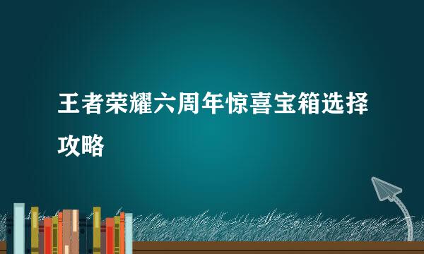 王者荣耀六周年惊喜宝箱选择攻略