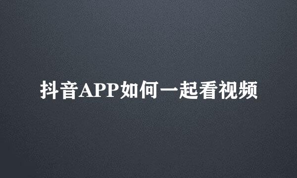 抖音APP如何一起看视频