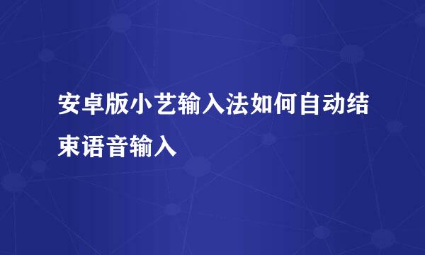 安卓版小艺输入法如何自动结束语音输入